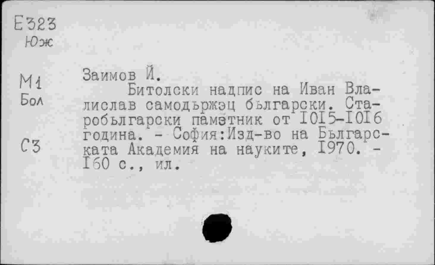 ﻿Е323
Юж
мј	Займов И.
' 1	Битолски надпис на Иван Вла-
Ьол	лислав самодьржэц бьлгарски. Ста-
робьлгарски памзтник от 1015—1016 година."- София:Изд-во на Бьлгарс-
СЗ ката Академия на науките, 1970. -160 с., ил.